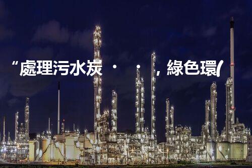 “處理污水炭，綠色環(huán)保新篇章”